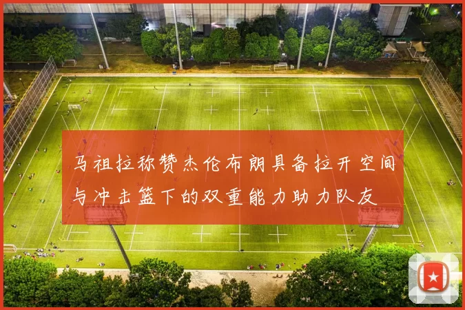 马祖拉称赞杰伦布朗具备拉开空间与冲击篮下的双重能力助力队友