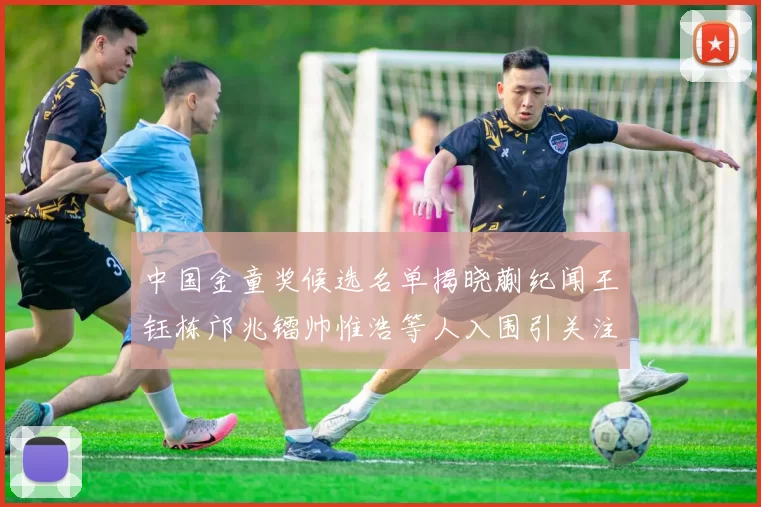 中国金童奖候选名单揭晓蒯纪闻王钰栋邝兆镭帅惟浩等人入围引关注