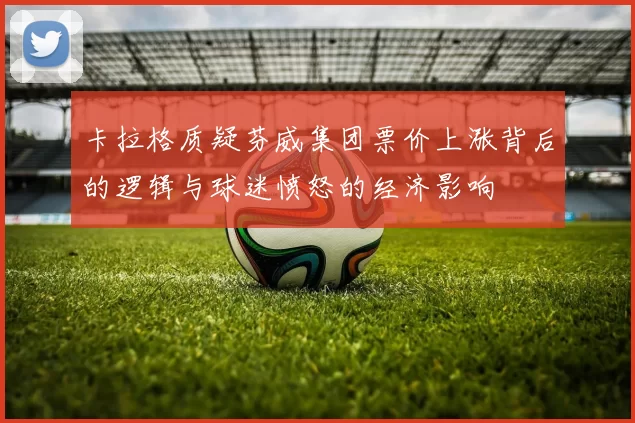 卡拉格质疑芬威集团票价上涨背后的逻辑与球迷愤怒的经济影响