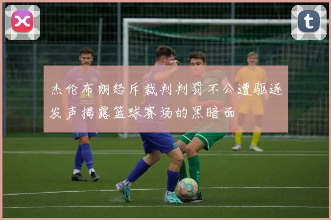 杰伦布朗怒斥裁判判罚不公遭驱逐发声揭露篮球赛场的黑暗面