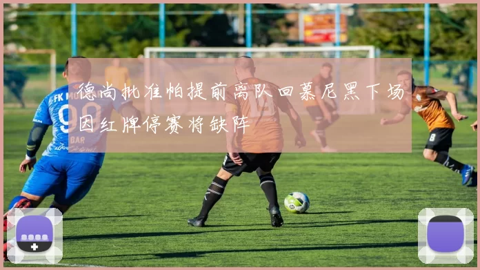 德尚批准帕提前离队回慕尼黑下场因红牌停赛将缺阵