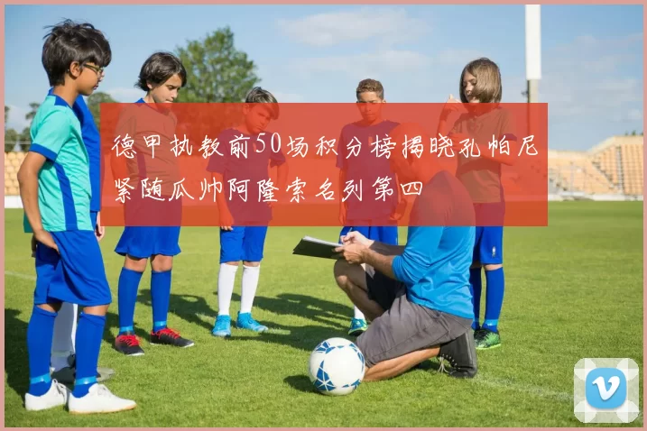 德甲执教前50场积分榜揭晓孔帕尼紧随瓜帅阿隆索名列第四