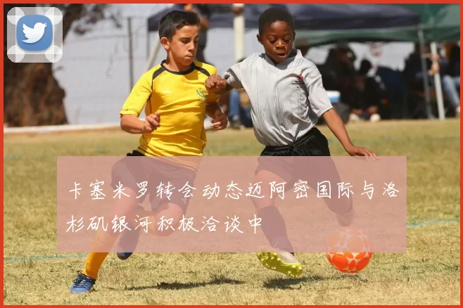 卡塞米罗转会动态迈阿密国际与洛杉矶银河积极洽谈中