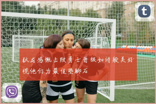 狄龙感慨击败勇士晋级如诗般美好视他们为最佳垫脚石