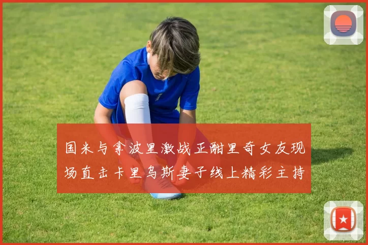 国米与拿波里激战正酣里奇女友现场直击卡里乌斯妻子线上精彩主持
