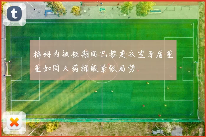 梅姆内执教期间巴黎更衣室矛盾重重如同火药桶般紧张局势