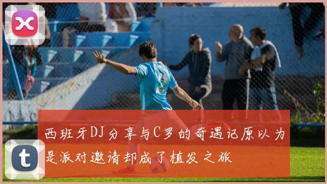 西班牙DJ分享与C罗的奇遇记原以为是派对邀请却成了植发之旅