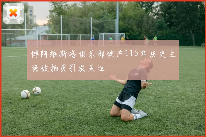博阿维斯塔俱乐部破产115年历史主场被拍卖引发关注