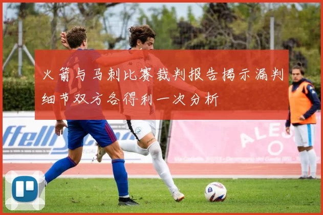 火箭与马刺比赛裁判报告揭示漏判细节双方各得利一次分析