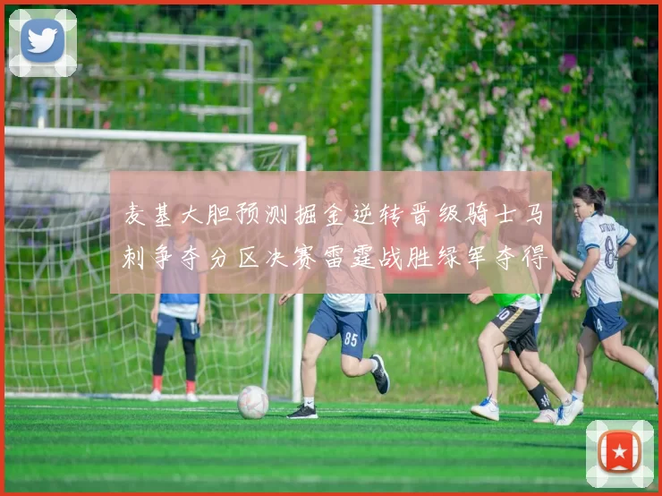 麦基大胆预测掘金逆转晋级骑士马刺争夺分区决赛雷霆战胜绿军夺得总冠军