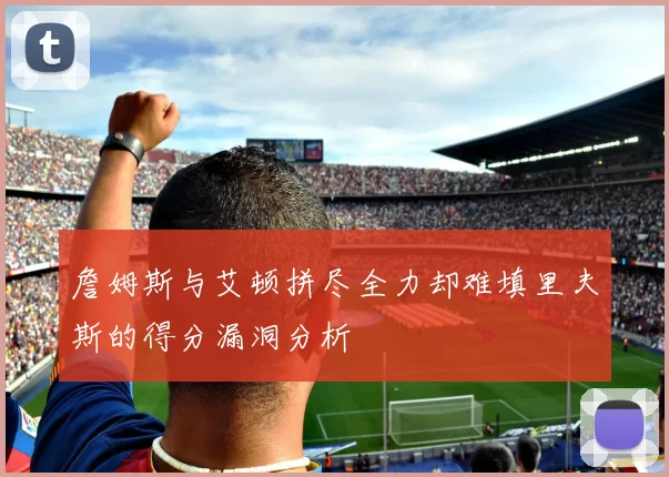 詹姆斯与艾顿拼尽全力却难填里夫斯的得分漏洞分析