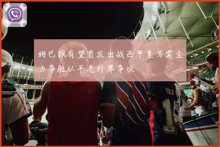 姆巴佩有望首发出战西甲皇马需全力争胜以平息外界争议
