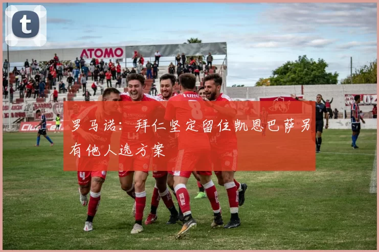 罗马诺：拜仁坚定留住凯恩巴萨另有他人选方案