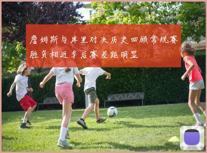 詹姆斯与库里对决历史回顾常规赛胜负相近季后赛差距明显