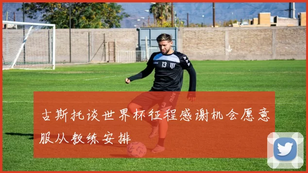 古斯托谈世界杯征程感谢机会愿意服从教练安排