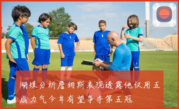 湖媒分析詹姆斯表现透露他仅用五成力气今年有望争夺第五冠