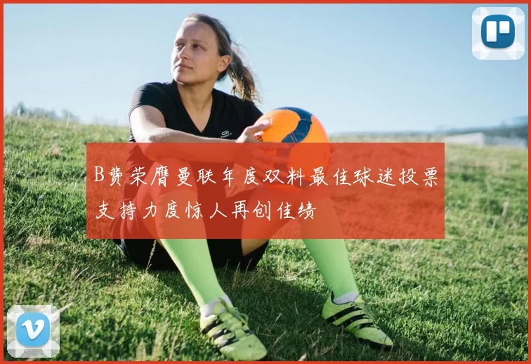 B费荣膺曼联年度双料最佳球迷投票支持力度惊人再创佳绩
