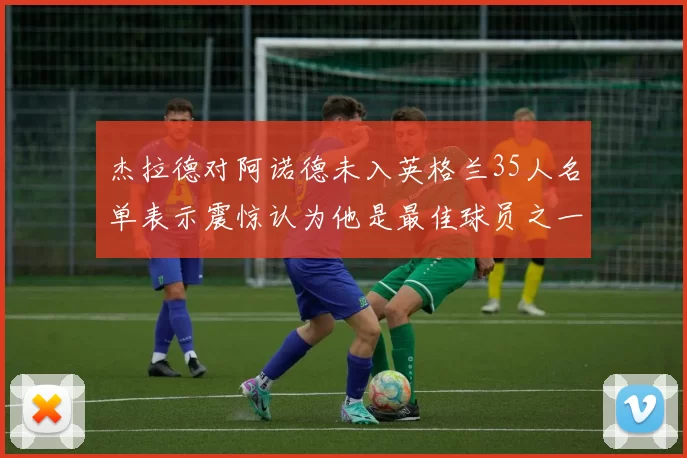 杰拉德对阿诺德未入英格兰35人名单表示震惊认为他是最佳球员之一