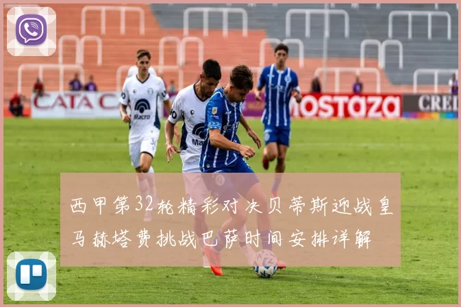 西甲第32轮精彩对决贝蒂斯迎战皇马赫塔费挑战巴萨时间安排详解