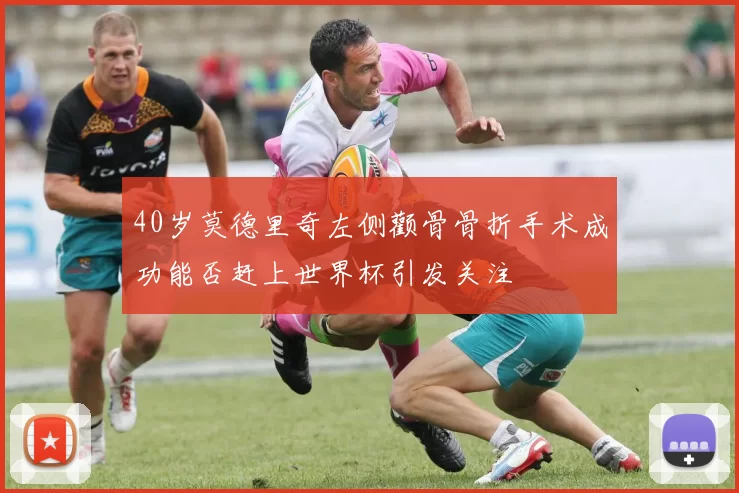40岁莫德里奇左侧颧骨骨折手术成功能否赶上世界杯引发关注