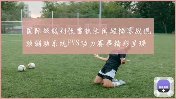 国际级裁判张雷执法闽超揭幕战视频辅助系统FVS助力赛事精彩呈现