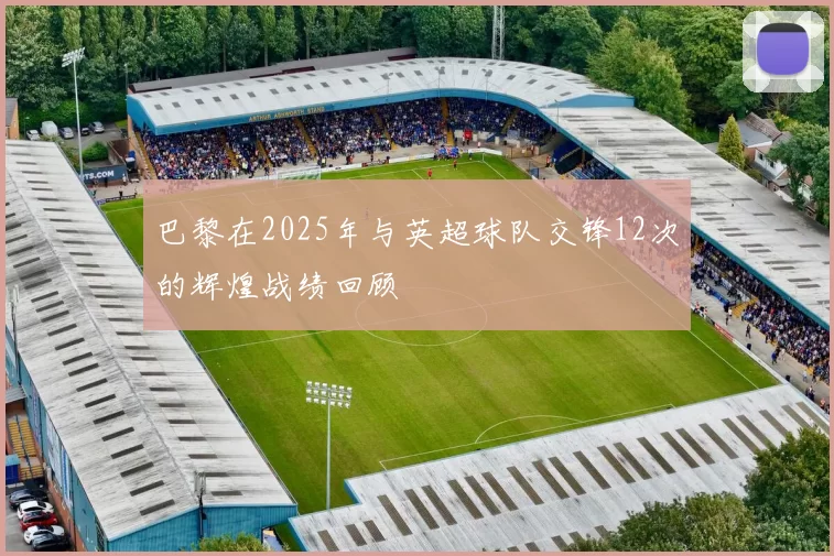 巴黎在2025年与英超球队交锋12次的辉煌战绩回顾