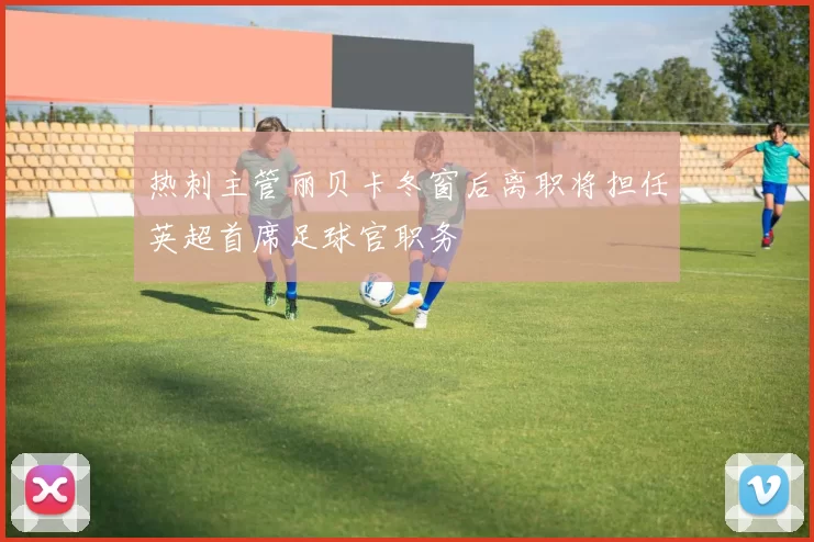 热刺主管丽贝卡冬窗后离职将担任英超首席足球官职务