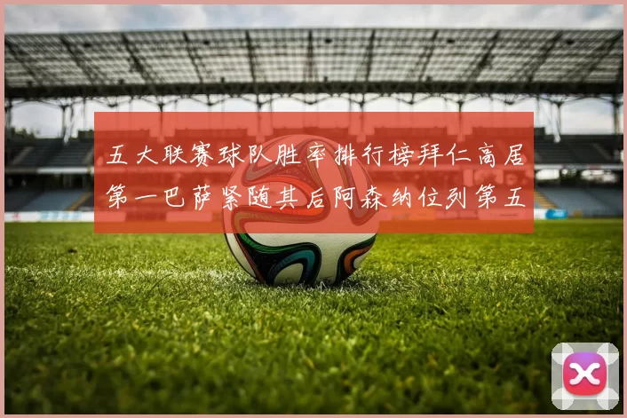 五大联赛球队胜率排行榜拜仁高居第一巴萨紧随其后阿森纳位列第五