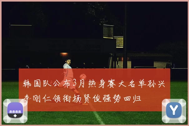 韩国队公布3月热身赛大名单孙兴慜李刚仁领衔杨贤俊强势回归