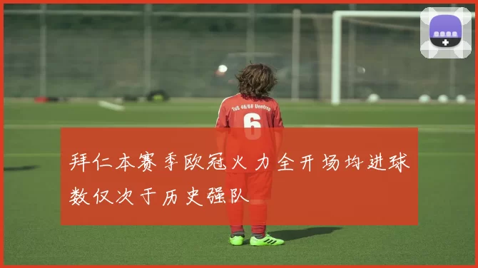 拜仁本赛季欧冠火力全开场均进球数仅次于历史强队