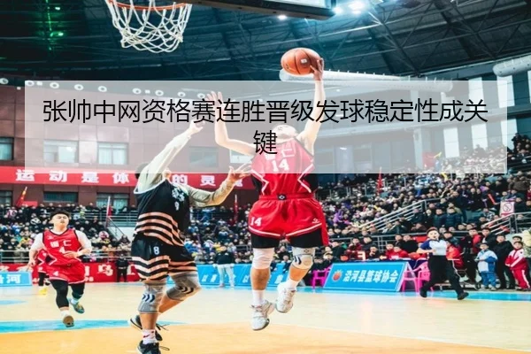 张帅中网资格赛连胜晋级发球稳定性成关键 - kaiyun